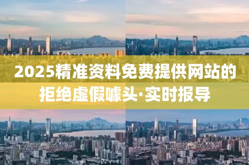 2025精準(zhǔn)資料免費(fèi)提供網(wǎng)站的拒絕虛假噱頭·實(shí)時(shí)報(bào)導(dǎo)