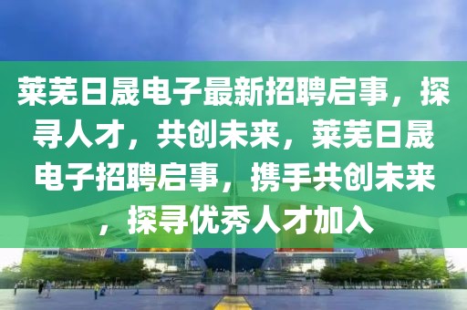 萊蕪日晟電子最新招聘啟事，探尋人才，共創(chuàng)未來，萊蕪日晟電子招聘啟事，攜手共創(chuàng)未來，探尋優(yōu)秀人才加入