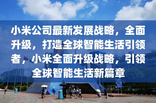 小米公司最新發(fā)展戰(zhàn)略，全面升級(jí)，打造全球智能生活引領(lǐng)者，小米全面升級(jí)戰(zhàn)略，引領(lǐng)全球智能生活新篇章