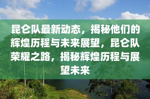 昆侖隊(duì)最新動態(tài)，揭秘他們的輝煌歷程與未來展望，昆侖隊(duì)榮耀之路，揭秘輝煌歷程與展望未來