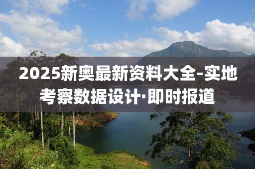 2025新奧最新資料大全-實地考察數(shù)據(jù)設(shè)計·即時報道