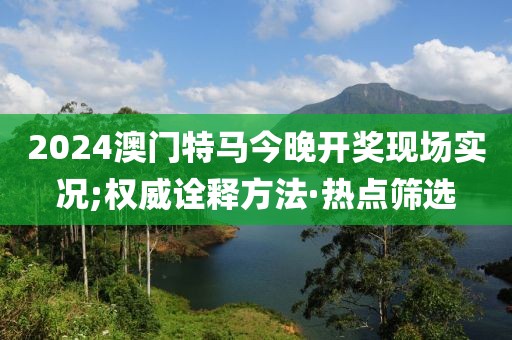 2024澳門特馬今晚開獎現(xiàn)場實況;權(quán)威詮釋方法·熱點篩選