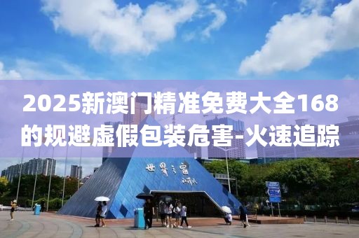 2025新澳門精準免費大全168的規(guī)避虛假包裝危害-火速追蹤