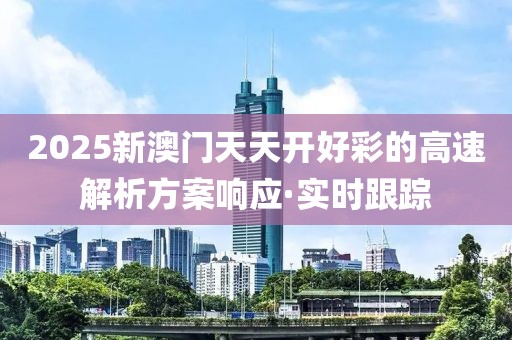 2025新澳門天天開好彩的高速解析方案響應·實時跟蹤