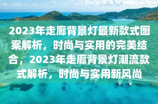 2023年走廊背景燈最新款式圖案解析，時(shí)尚與實(shí)用的完美結(jié)合，2023年走廊背景燈潮流款式解析，時(shí)尚與實(shí)用新風(fēng)尚
