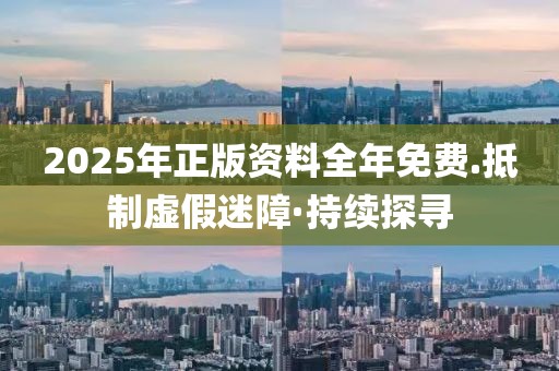 2025年正版資料全年免費.抵制虛假迷障·持續(xù)探尋