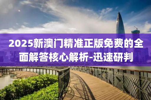 2025新澳門精準(zhǔn)正版免費(fèi)的全面解答核心解析-迅速研判
