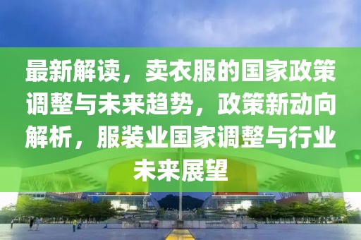 最新解讀，賣衣服的國家政策調(diào)整與未來趨勢，政策新動向解析，服裝業(yè)國家調(diào)整與行業(yè)未來展望