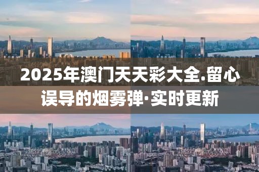 2025年澳門天天彩大全.留心誤導的煙霧彈·實時更新