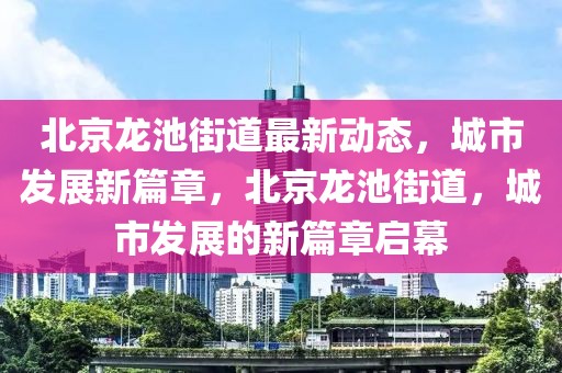 北京龍池街道最新動態(tài)，城市發(fā)展新篇章，北京龍池街道，城市發(fā)展的新篇章啟幕
