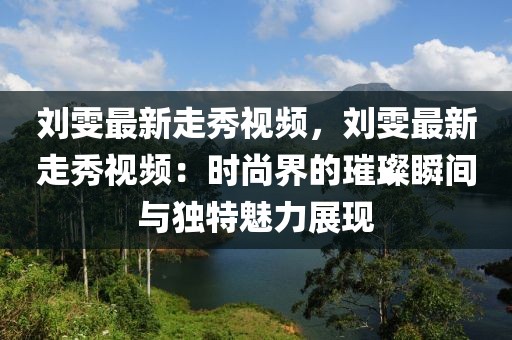 劉雯最新走秀視頻，劉雯最新走秀視頻：時(shí)尚界的璀璨瞬間與獨(dú)特魅力展現(xiàn)