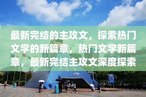 最新完結(jié)的主攻文，探索熱門文學(xué)的新篇章，熱門文學(xué)新篇章，最新完結(jié)主攻文深度探索
