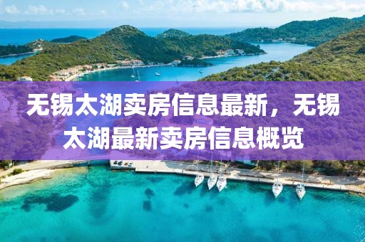 無錫太湖賣房信息最新，無錫太湖最新賣房信息概覽