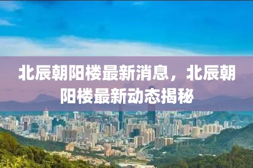 北辰朝陽(yáng)樓最新消息，北辰朝陽(yáng)樓最新動(dòng)態(tài)揭秘