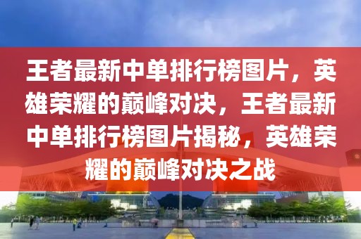 王者最新中單排行榜圖片，英雄榮耀的巔峰對決，王者最新中單排行榜圖片揭秘，英雄榮耀的巔峰對決之戰(zhàn)