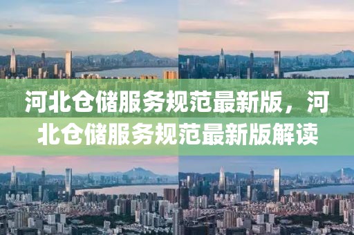 河北倉(cāng)儲(chǔ)服務(wù)規(guī)范最新版，河北倉(cāng)儲(chǔ)服務(wù)規(guī)范最新版解讀