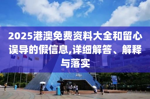 2025港澳免費(fèi)資料大全和留心誤導(dǎo)的假信息,詳細(xì)解答、解釋與落實(shí)
