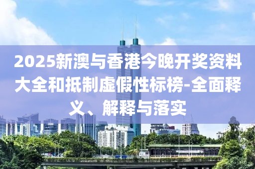 2025新澳與香港今晚開獎資料大全和抵制虛假性標榜-全面釋義、解釋與落實