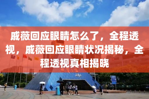 戚薇回應(yīng)眼睛怎么了，全程透視，戚薇回應(yīng)眼睛狀況揭秘，全程透視真相揭曉