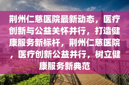 荊州仁慈醫(yī)院最新動(dòng)態(tài)，醫(yī)療創(chuàng)新與公益關(guān)懷并行，打造健康服務(wù)新標(biāo)桿，荊州仁慈醫(yī)院，醫(yī)療創(chuàng)新公益并行，樹立健康服務(wù)新典范