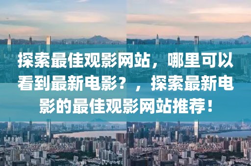 探索最佳觀影網(wǎng)站，哪里可以看到最新電影？，探索最新電影的最佳觀影網(wǎng)站推薦！