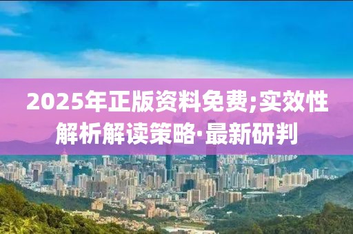 2025年正版資料免費;實效性解析解讀策略·最新研判