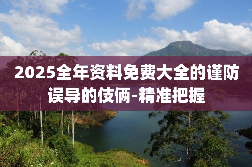 2025全年資料免費(fèi)大全的謹(jǐn)防誤導(dǎo)的伎倆-精準(zhǔn)把握