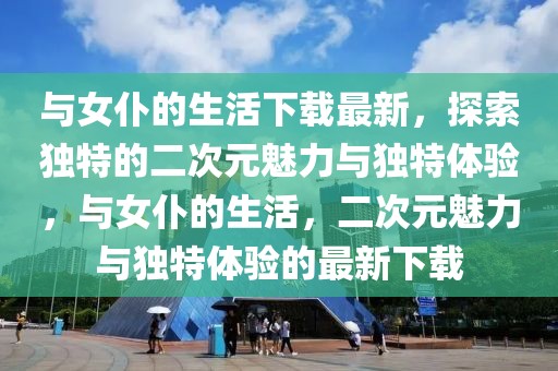與女仆的生活下載最新，探索獨特的二次元魅力與獨特體驗，與女仆的生活，二次元魅力與獨特體驗的最新下載