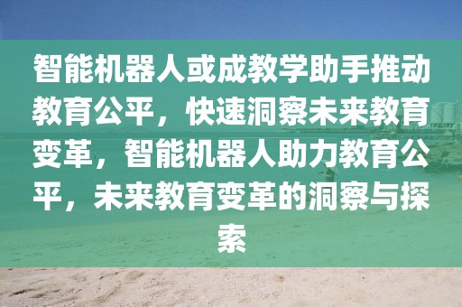 智能機(jī)器人或成教學(xué)助手推動(dòng)教育公平，快速洞察未來(lái)教育變革，智能機(jī)器人助力教育公平，未來(lái)教育變革的洞察與探索