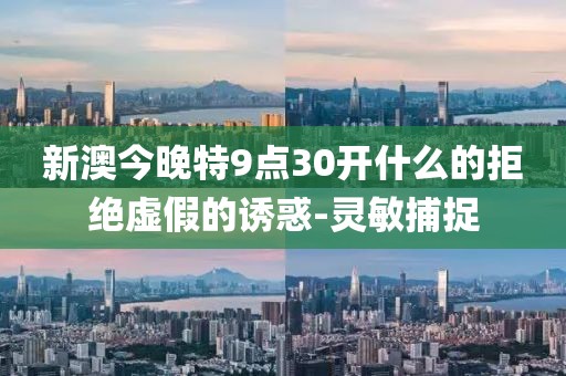 新澳今晚特9點30開什么的拒絕虛假的誘惑-靈敏捕捉