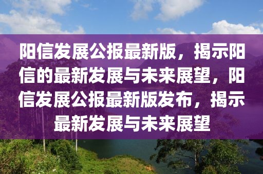 陽信發(fā)展公報最新版，揭示陽信的最新發(fā)展與未來展望，陽信發(fā)展公報最新版發(fā)布，揭示最新發(fā)展與未來展望