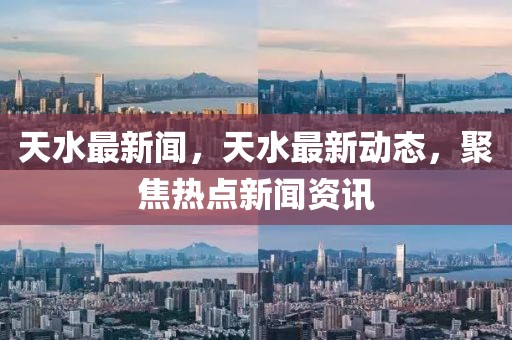 天水最新聞，天水最新動(dòng)態(tài)，聚焦熱點(diǎn)新聞資訊