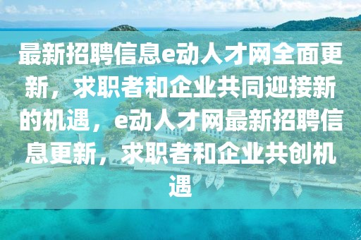 最新招聘信息e動人才網(wǎng)全面更新，求職者和企業(yè)共同迎接新的機(jī)遇，e動人才網(wǎng)最新招聘信息更新，求職者和企業(yè)共創(chuàng)機(jī)遇