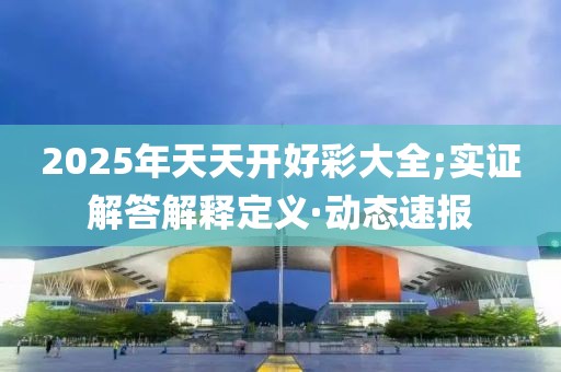 2025年天天開(kāi)好彩大全;實(shí)證解答解釋定義·動(dòng)態(tài)速報(bào)