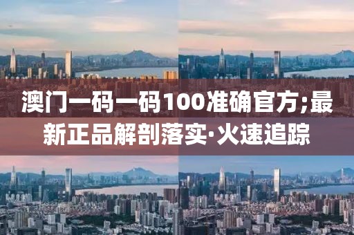 澳門一碼一碼100準(zhǔn)確官方;最新正品解剖落實(shí)·火速追蹤