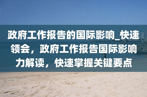 政府工作報告的國際影響_快速領(lǐng)會，政府工作報告國際影響力解讀，快速掌握關(guān)鍵要點(diǎn)
