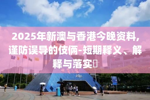 2025年新澳與香港今晚資料,謹(jǐn)防誤導(dǎo)的伎倆-短期釋義、解釋與落實?