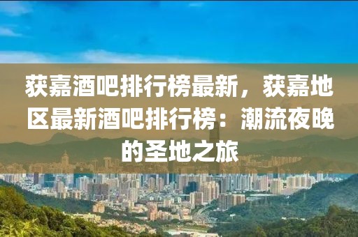 獲嘉酒吧排行榜最新，獲嘉地區(qū)最新酒吧排行榜：潮流夜晚的圣地之旅