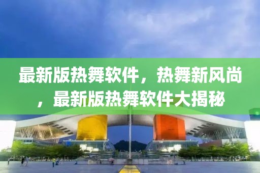 最新版熱舞軟件，熱舞新風(fēng)尚，最新版熱舞軟件大揭秘