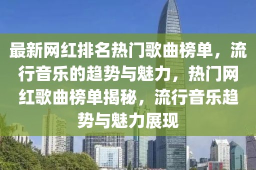 最新網(wǎng)紅排名熱門歌曲榜單，流行音樂的趨勢與魅力，熱門網(wǎng)紅歌曲榜單揭秘，流行音樂趨勢與魅力展現(xiàn)