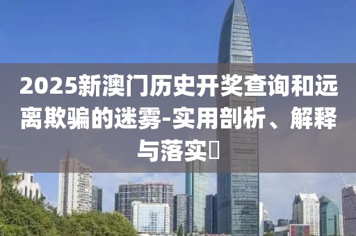 2025新澳門歷史開獎查詢和遠(yuǎn)離欺騙的迷霧-實(shí)用剖析、解釋與落實(shí)?