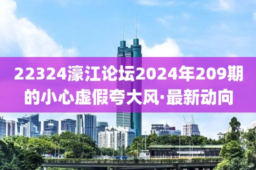22324濠江論壇2024年209期的小心虛假夸大風(fēng)·最新動向