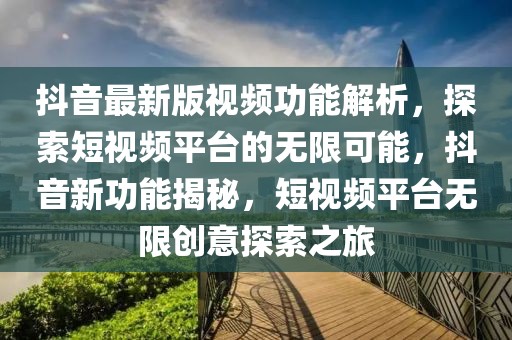 抖音最新版視頻功能解析，探索短視頻平臺(tái)的無限可能，抖音新功能揭秘，短視頻平臺(tái)無限創(chuàng)意探索之旅