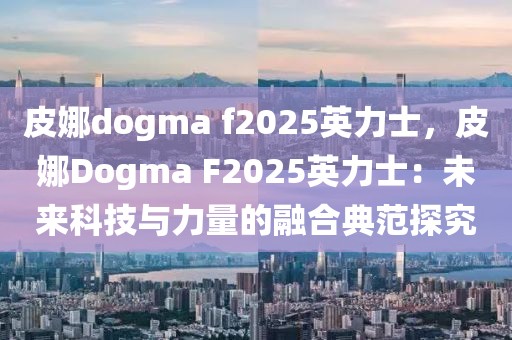 皮娜dogma f2025英力士，皮娜Dogma F2025英力士：未來(lái)科技與力量的融合典范探究