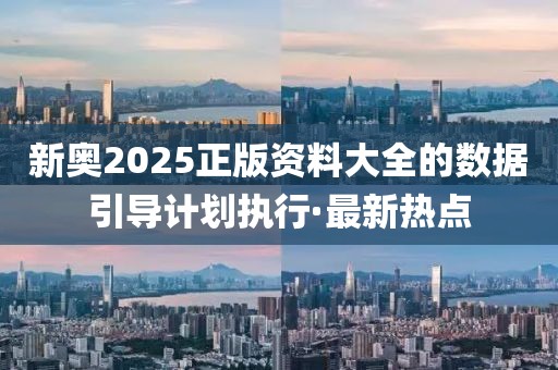 新奧2025正版資料大全的數(shù)據(jù)引導(dǎo)計(jì)劃執(zhí)行·最新熱點(diǎn)