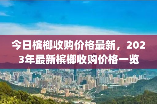 今日檳榔收購(gòu)價(jià)格最新，2023年最新檳榔收購(gòu)價(jià)格一覽