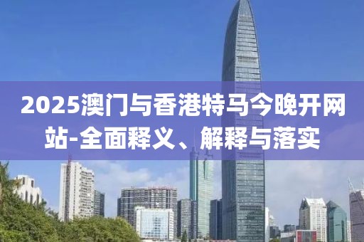 2025澳門(mén)與香港特馬今晚開(kāi)網(wǎng)站-全面釋義、解釋與落實(shí)