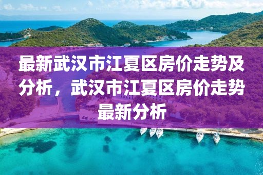 最新武漢市江夏區(qū)房?jī)r(jià)走勢(shì)及分析，武漢市江夏區(qū)房?jī)r(jià)走勢(shì)最新分析