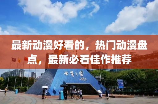 最新動(dòng)漫好看的，熱門(mén)動(dòng)漫盤(pán)點(diǎn)，最新必看佳作推薦