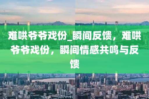 難哄爺爺戲份_瞬間反饋，難哄爺爺戲份，瞬間情感共鳴與反饋